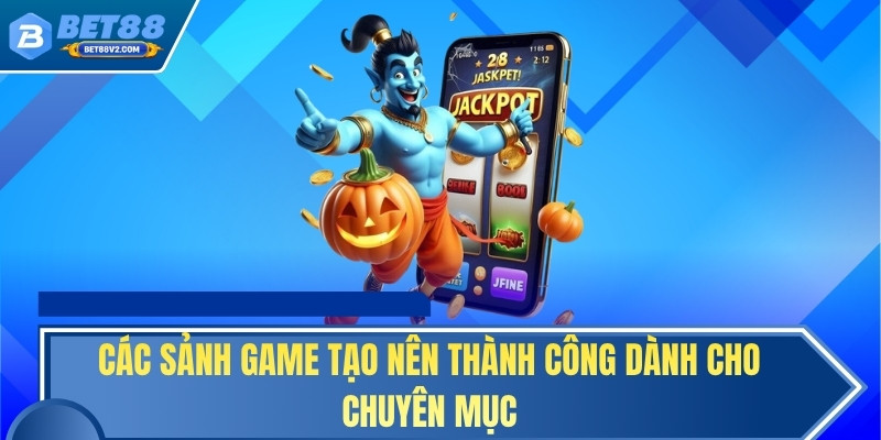 Các sảnh game tạo nên thành công dành cho chuyên mục